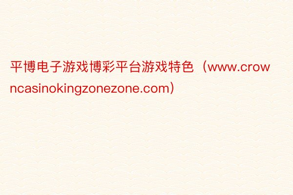 平博电子游戏博彩平台游戏特色（www.crowncasinokingzonezone.com）