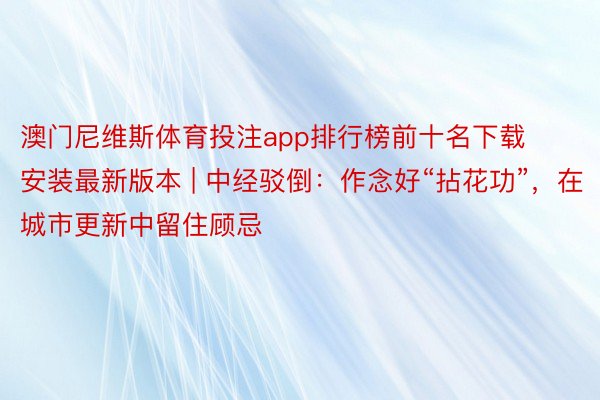 澳门尼维斯体育投注app排行榜前十名下载安装最新版本 | 中经驳倒：作念好“拈花功”，在城市更新中留住顾忌