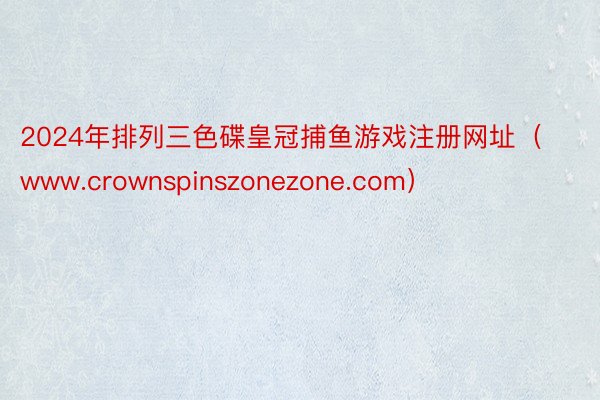 2024年排列三色碟皇冠捕鱼游戏注册网址（www.crownspinszonezone.com）