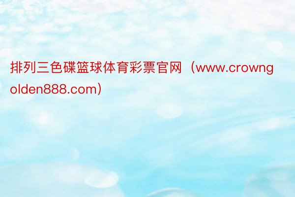 排列三色碟篮球体育彩票官网（www.crowngolden888.com）