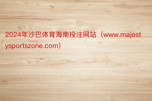 2024年沙巴体育海南投注网站（www.majestysportszone.com）