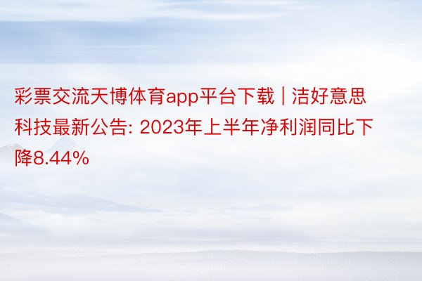 彩票交流天博体育app平台下载 | 洁好意思科技最新公告: 2023年上半年净利润同比下降8.44%