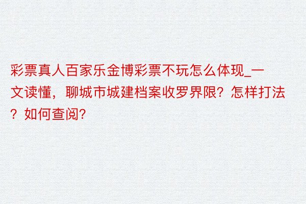 彩票真人百家乐金博彩票不玩怎么体现_一文读懂，聊城市城建档案收罗界限？怎样打法？如何查阅？