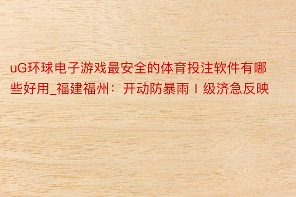 uG环球电子游戏最安全的体育投注软件有哪些好用_福建福州:开动防暴雨Ⅰ级济急反映