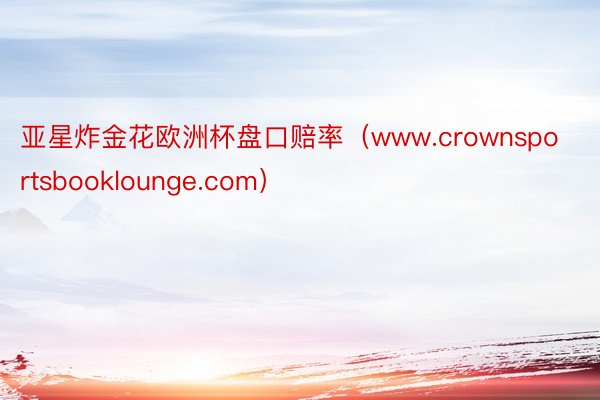 亚星炸金花欧洲杯盘口赔率（www.crownsportsbooklounge.com）