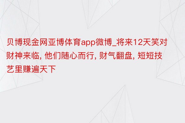 贝博现金网亚博体育app微博_将来12天笑对财神来临, 他们随心而行, 财气翻盘, 短短技艺里赚遍天下