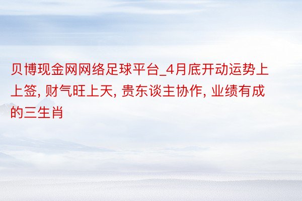 贝博现金网网络足球平台_4月底开动运势上上签, 财气旺上天, 贵东谈主协作, 业绩有成的三生肖