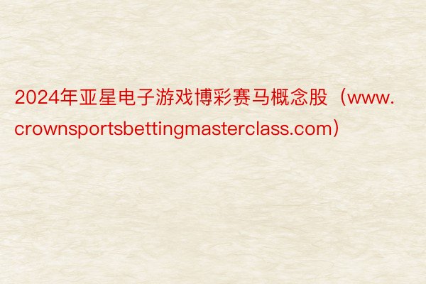 2024年亚星电子游戏博彩赛马概念股（www.crownsportsbettingmasterclass.com）