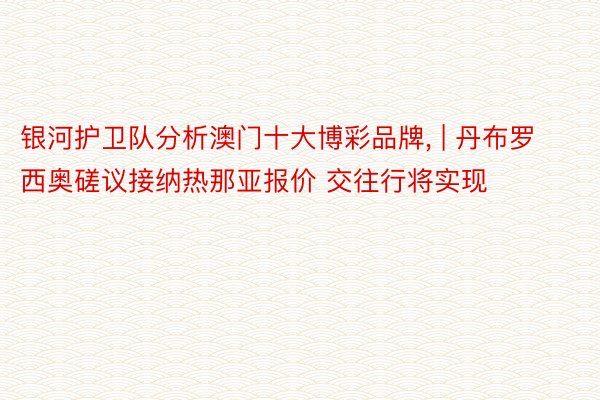 银河护卫队分析澳门十大博彩品牌， | 丹布罗西奥磋议接纳热那亚报价 交往行将实现