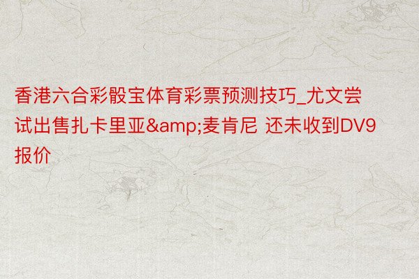 香港六合彩骰宝体育彩票预测技巧_尤文尝试出售扎卡里亚&麦肯尼 还未收到DV9报价
