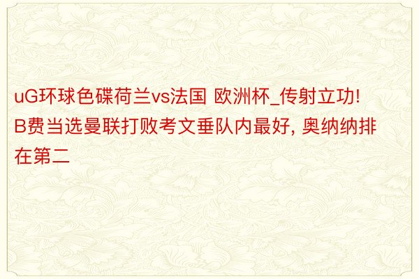 uG环球色碟荷兰vs法国 欧洲杯_传射立功! B费当选曼联打败考文垂队内最好， 奥纳纳排在第二