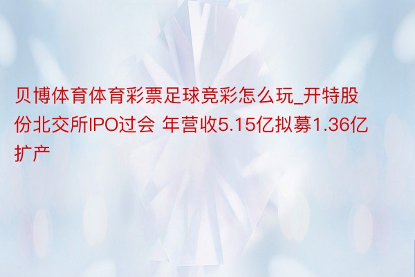 贝博体育体育彩票足球竞彩怎么玩_开特股份北交所IPO过会 年营收5.15亿拟募1.36亿扩产