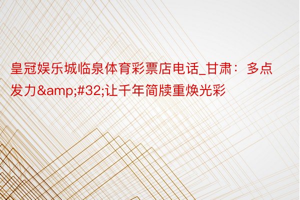 皇冠娱乐城临泉体育彩票店电话_甘肃：多点发力&#32;让千年简牍重焕光彩