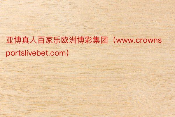 亚博真人百家乐欧洲博彩集团（www.crownsportslivebet.com）