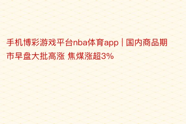 手机博彩游戏平台nba体育app | 国内商品期市早盘大批高涨 焦煤涨超3%