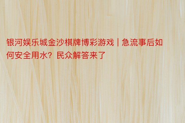 银河娱乐城金沙棋牌博彩游戏 | 急流事后如何安全用水？民众解答来了