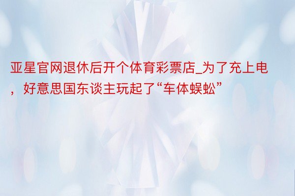 亚星官网退休后开个体育彩票店_为了充上电，好意思国东谈主玩起了“车体蜈蚣”