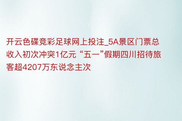 开云色碟竞彩足球网上投注_5A景区门票总收入初次冲突1亿元 “五一”假期四川招待旅客超4207万东说念主次