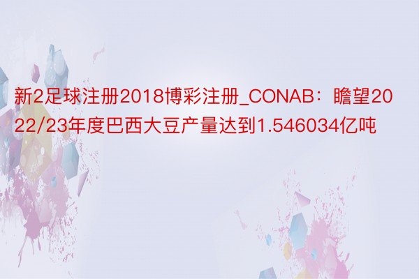 新2足球注册2018博彩注册_CONAB：瞻望2022/23年度巴西大豆产量达到1.546034亿吨