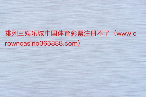 排列三娱乐城中国体育彩票注册不了（www.crowncasino365888.com）