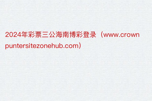 2024年彩票三公海南博彩登录（www.crownpuntersitezonehub.com）