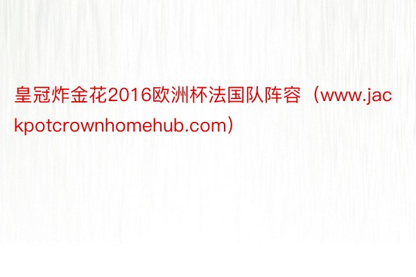 皇冠炸金花2016欧洲杯法国队阵容（www.jackpotcrownhomehub.com）