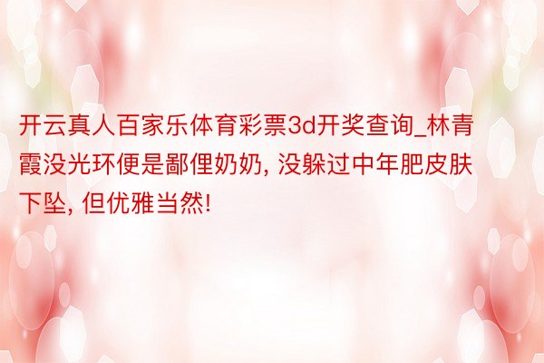 开云真人百家乐体育彩票3d开奖查询_林青霞没光环便是鄙俚奶奶, 没躲过中年肥皮肤下坠, 但优雅当然!