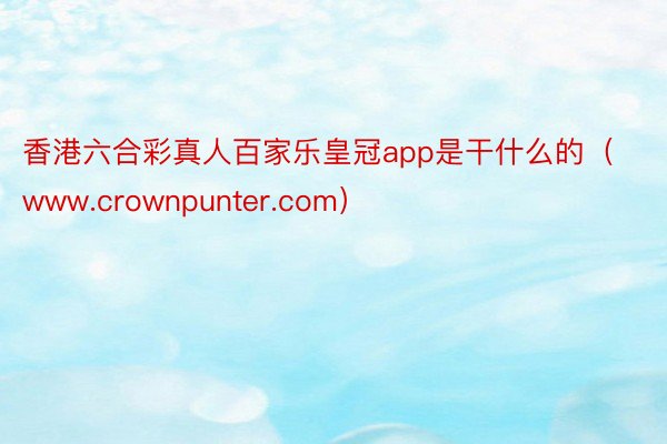 香港六合彩真人百家乐皇冠app是干什么的（www.crownpunter.com）