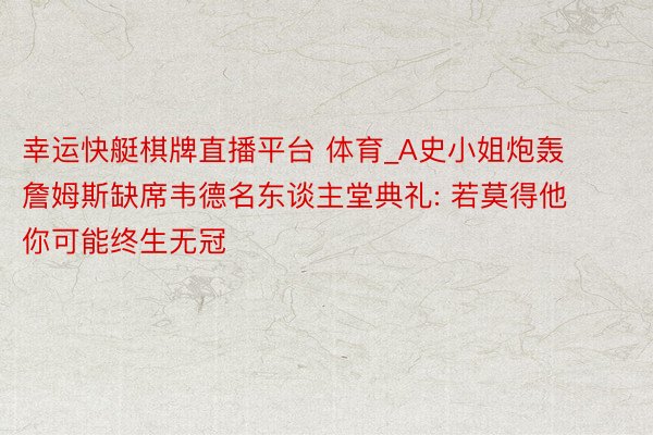 幸运快艇棋牌直播平台 体育_A史小姐炮轰詹姆斯缺席韦德名东谈主堂典礼: 若莫得他 你可能终生无冠
