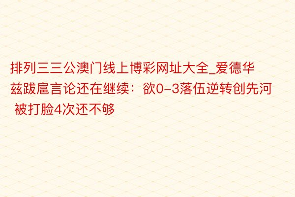 排列三三公澳门线上博彩网址大全_爱德华兹跋扈言论还在继续:欲0-3落伍逆转创先河 被打脸4次还不够