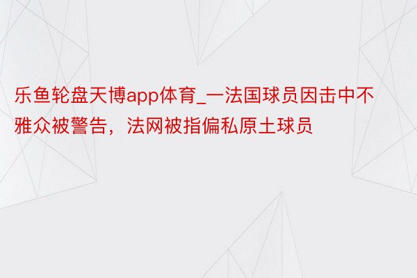 乐鱼轮盘天博app体育_一法国球员因击中不雅众被警告，法网被指偏私原土球员