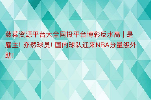 菠菜资源平台大全网投平台博彩反水高 | 是雇主! 亦然球员! 国内球队迎来NBA分量级外助!