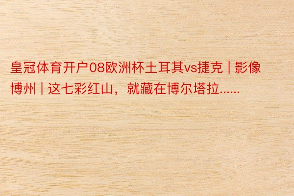 皇冠体育开户08欧洲杯土耳其vs捷克 | 影像博州 | 这七彩红山，就藏在博尔塔拉......