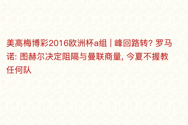 美高梅博彩2016欧洲杯a组 | 峰回路转? 罗马诺: 图赫尔决定阻隔与曼联商量, 今夏不握教任何队