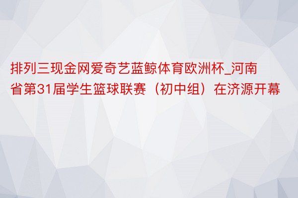 排列三现金网爱奇艺蓝鲸体育欧洲杯_河南省第31届学生篮球联赛（初中组）在济源开幕