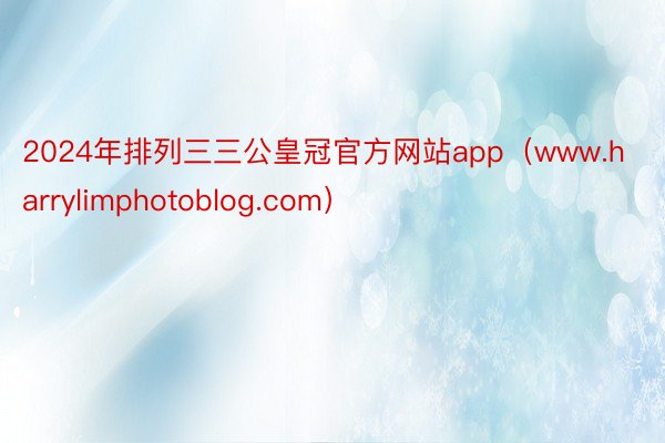 2024年排列三三公皇冠官方网站app(www.harrylimphotoblog.com)