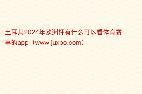 土耳其2024年欧洲杯有什么可以看体育赛事的app（www.juxbo.com）