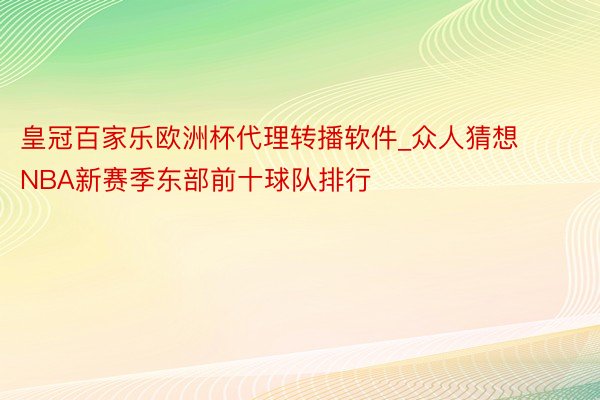 皇冠百家乐欧洲杯代理转播软件_众人猜想NBA新赛季东部前十球队排行