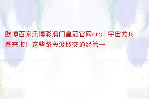 欧博百家乐博彩澳门皇冠官网crc | 宇宙龙舟赛来啦！这些路段汲取交通经管→