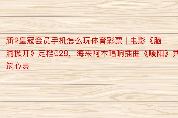 新2皇冠会员手机怎么玩体育彩票 | 电影《脑洞掀开》定档628，海来阿木唱响插曲《暖阳》共筑心灵