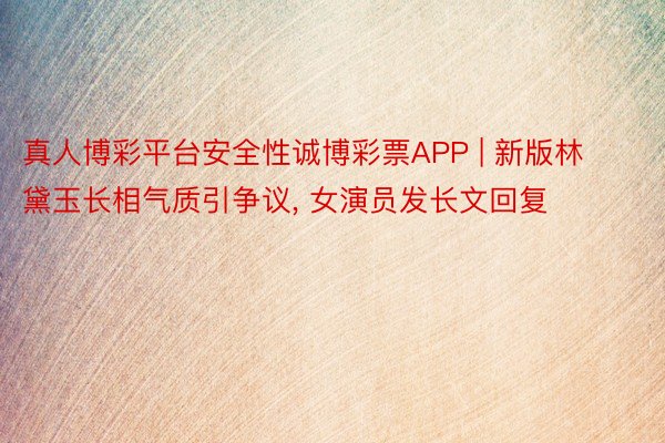 真人博彩平台安全性诚博彩票APP | 新版林黛玉长相气质引争议, 女演员发长文回复