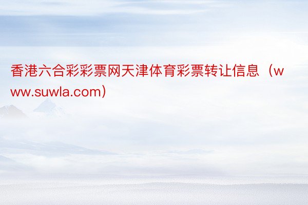 香港六合彩彩票网天津体育彩票转让信息（www.suwla.com）