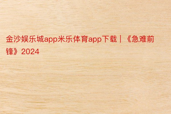 金沙娱乐城app米乐体育app下载 | 《急难前锋》2024