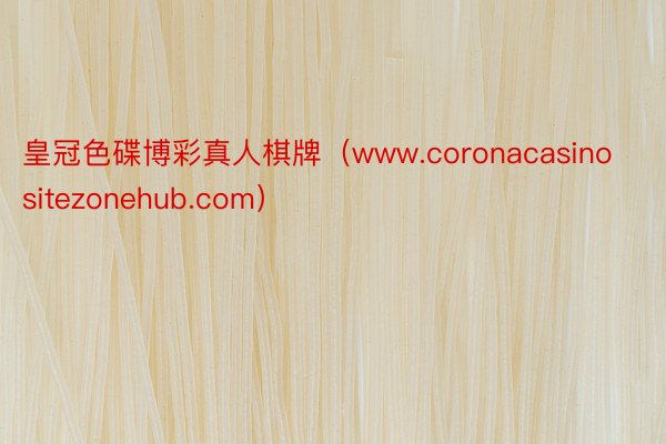 皇冠色碟博彩真人棋牌(www.coronacasinositezonehub.com)