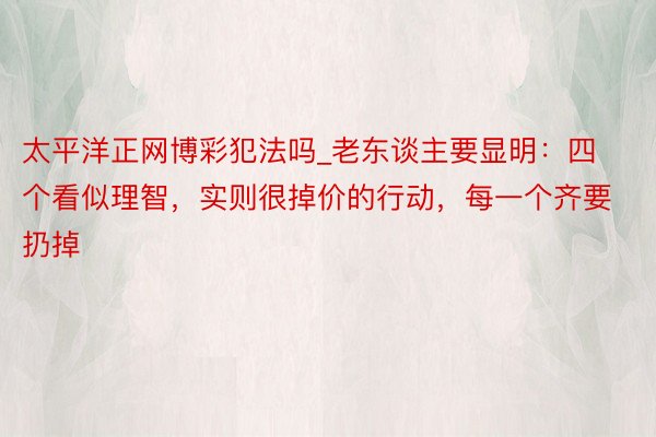 太平洋正网博彩犯法吗_老东谈主要显明：四个看似理智，实则很掉价的行动，每一个齐要扔掉