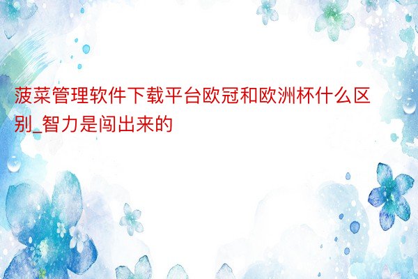 菠菜管理软件下载平台欧冠和欧洲杯什么区别_智力是闯出来的