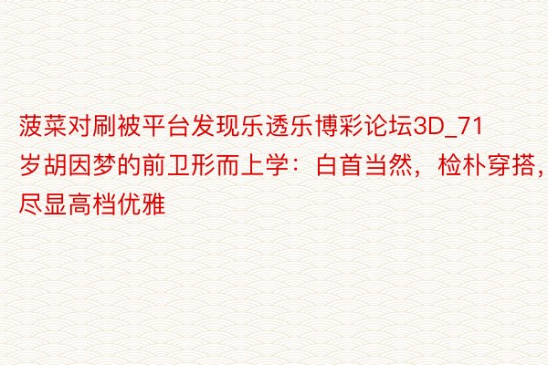 菠菜对刷被平台发现乐透乐博彩论坛3D_71岁胡因梦的前卫形而上学：白首当然，检朴穿搭，尽显高档优雅