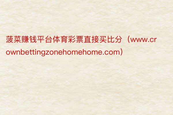 菠菜赚钱平台体育彩票直接买比分（www.crownbettingzonehomehome.com）