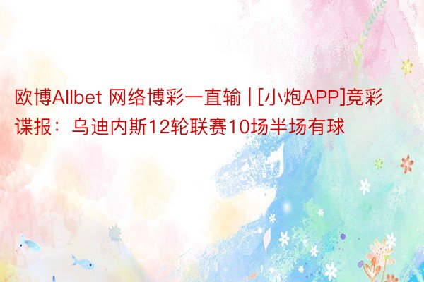 欧博Allbet 网络博彩一直输 | [小炮APP]竞彩谍报：乌迪内斯12轮联赛10场半场有球