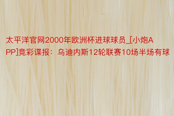 太平洋官网2000年欧洲杯进球球员_[小炮APP]竞彩谍报：乌迪内斯12轮联赛10场半场有球